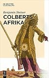 Colberts Afrika : eine wissens- und begegnungsgeschichte in Afrika im zeitalter Ludwigs XIV