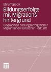 Bildungserfolge mit migrationshintergrund : biographien bildungserfolgreicher MigrantInnen türkischer Herkunft