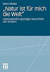 "Natur ist fรผr mich die Welt" : Lebensweltlich geprรคgte Naturbilder von Kindern