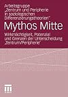 Mythos Mitte : Wirkmächtigkeit, Potenzial und Grenzen der Unterscheidung "Zentrum/Peripherie"