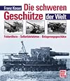 Die schweren Geschütze der Welt. Feldartellerie Selbstfahrlafetten Belagerungsgeschütze