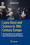 Laura Bassi and Science in 18th Century Europe: The Extraordinary Life and Role of Italy's Pioneering Female Professor