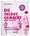 Eis selbstgemacht, ohne Zucker: 50 Rezepte ohne künstliche Zusatzstoffe