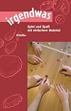 irgendwas: Spiel und Spaß mit einfachem Material
