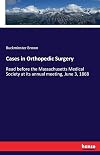 Cases in Orthopedic Surgery: Read before the Massachusetts Medical Society at its annual meeting, June 3, 1868