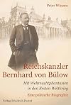 Reichskanzler Bernhard von B&uuml;low: Mit Weltmachtphantasien in den Ersten Weltkrieg Eine politische Biographie
