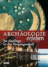 Archäologie erleben : 50 Ausflüge in die Vergangenheit