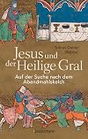 Jesus und der Heilige Gral. Auf der Suche nach dem Abendmahlskelch: Der größte Mythos der Menschheit neu beleuchtet