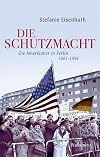 Die Schutzmacht : die Amerikaner in Berlin 1945-1994