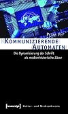 Kommunizierende Automaten : Die Dynamisierung der Schrift als medienhistorische Zäsur