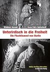 Unterirdisch in die Freiheit : die Fluchttunnel von Berlin
