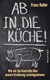 Ab in die Küche!: Wie wir die Kontrolle über unsere Ernährung zurückgewinnen
