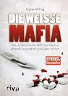 Die weisse Mafia : wie Ärzte und die pharmaindustrie unsere Gesundheit aufs Spiel setzen