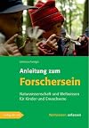 Anleitung zum Forschersein: Naturwissenschaft und Weltwissen für Kinder und Erwachsene