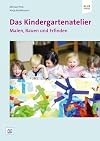 Das Kindergartenatelier: Malen Bauen und Erfinden.: Anregungen und Arbeitshilfen für Kindergärten, Kitas und Tagesmütter