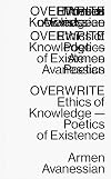 Overwrite: Ethics of Knowledge — Poetics of Existence