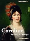 Caroline. Bayerns erste K&ouml;nigin: Eine Biografie auf Grundlage verloren geglaubter Briefe