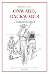 Onward, Backward! -or- A Ramble to Santiago: Being a True Account of a Heathen Family's 1,500-kilometer pilgrimage to Santiago de Compostela, together ... pertaining to Life along that ancient Way
