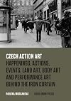 Czech action art : happenings, actions, events, land art, body art and performance art behind the Iron Curtain