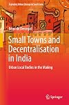Small Towns and Decentralisation in India: Urban Local Bodies in the Making (Exploring Urban Change in South Asia)