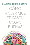 Cómo hacer que te pasen cosas buenas: Entiende tu cerebro, gestiona tus emociones, mejora tu vida