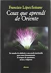 Cosas que aprendí de Oriente: Un tratado de sabiduría y una ayuda inestimable para crecer humanamente al margen de esoterismos, sectas y religiones (Actualidad)