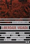 Liberdade Vigiada - As Relacoes Entre a Ditadura Militar Brasileira e o Governo Frances. Do Golpe a Anistia (Em Portugues do Brasil)