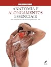 Anatomia e Alongamentos Essenciais: guia completo com 100 exercícios para o corpo todo