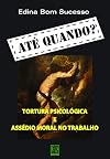 Ate Quando?: Tortura Psicologica e Assedio Moral no Trabalho