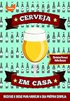Cerveja em Casa - Receitas e Dicas Para Fabricar A Sua Propria Cerveja