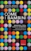Come i bambini. Immagina, crea, gioca e condividi. Coltivare la creatività con il Lifelong Kindergarten del MIT