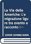 La via delle Americhe: l'emigrazione ligure tra evento e racconto: catalogo della mostra Genova, settembre-dicembre 1989