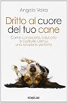 Dritto al cuore del tuo cane. Come conoscerlo, educarlo e costruire con lui una relazione perfetta