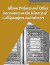 Album Prefaces and Other Documents on the History of Calligraphers and Painters. (Studies and Sources in Islamic Art and Architecture. Supplements to Muqarnas. Volume X.)