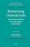 Romanising Oriental Gods: Myth, Salvation and Ethics in the Cults of Cybele, Isis and Mithras (Religions in the Graeco-Roman World)