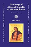 The Image of Aleksandr Nevskiy in Medieval Russia: Warrior And Saint (The Northern World)