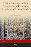 Politics, Patronage and the Transmission of Knowledge in 13th - 15th Century Tabriz (Iran Studies)