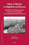 Ideas in motion in Baghdad and beyond : philosophical and theological exchanges between Christians and Muslims in the third/ninth and fourth/tenth centuries