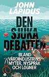 Den sjuka debatten : bland vårdindustrins myter, nyspråk och lögner