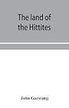 The land of the Hittites; an account of recent explorations and discoveries in Asia Minor, with descriptions of the Hittite monuments