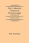 The Cathedral Church of Peterborough; A Description Of Its Fabric And A Brief History Of The Episcopal See