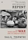 The Colonel Who Would Not Repent: The Bangladesh War and Its Unquiet Legacy
