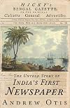 Hicky's Bengal Gazette: The Untold Story of India's First Newspaper