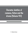 Character sketches of romance, fiction and the drama, Volume 8