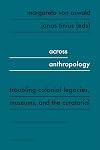 Across Anthropology Troubling Colonial Legacies, Museums, and the Curatorial