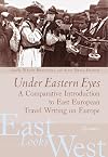 Under Eastern Eyes: A Comparative Introduction to East European Travel Writing on Europe (East Looks West, Vol. 2)
