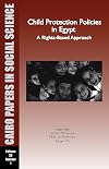 Child Protection Policies in Egypt, Cairo apers in Social Science 30:1: A Rights-Based Approach (Cairo Papers in Social Science)