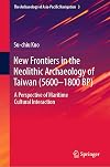 New Frontiers in the Neolithic Archaeology of Taiwan (5600–1800 BP) A Perspective of Maritime Cultural Interaction