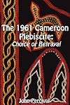 The 1961 Cameroon plebiscite : choice or betrayal