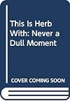 This Is Herb With: Never a Dull Moment